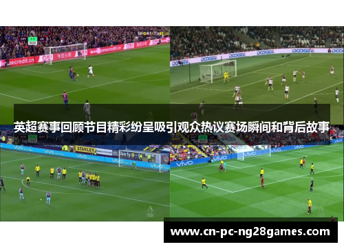 英超赛事回顾节目精彩纷呈吸引观众热议赛场瞬间和背后故事