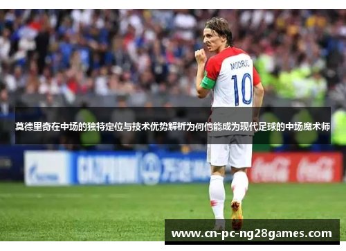莫德里奇在中场的独特定位与技术优势解析为何他能成为现代足球的中场魔术师 莫德里奇在中场的独特定位与技术优势解析为何他能成为现代足球的中场魔术师