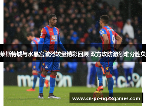 莱斯特城与水晶宫激烈较量精彩回顾 双方攻防激烈难分胜负 莱斯特城与水晶宫激烈较量精彩回顾 双方攻防激烈难分胜负