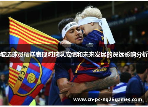 被选球员糟糕表现对球队成绩和未来发展的深远影响分析