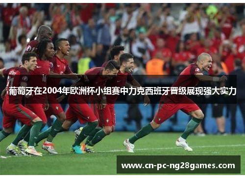 葡萄牙在2004年欧洲杯小组赛中力克西班牙晋级展现强大实力