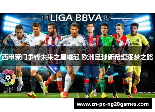 西甲豪门争锋未来之星崛起 欧洲足球新希望逐梦之路