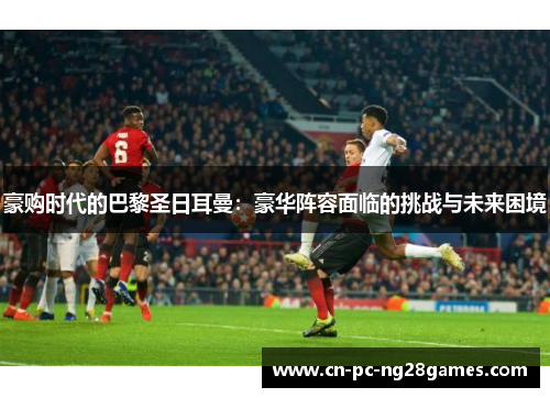 豪购时代的巴黎圣日耳曼：豪华阵容面临的挑战与未来困境