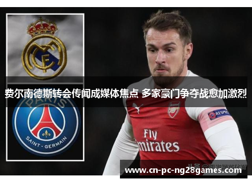 费尔南德斯转会传闻成媒体焦点 多家豪门争夺战愈加激烈