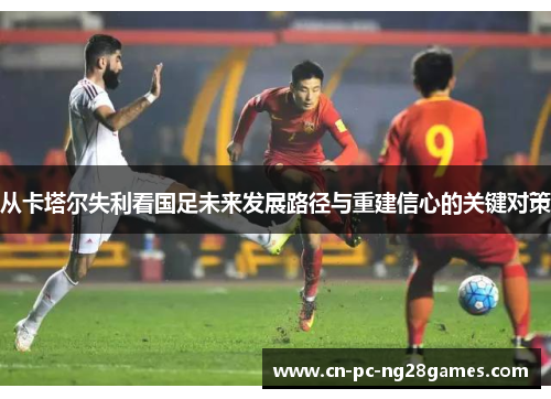 从卡塔尔失利看国足未来发展路径与重建信心的关键对策