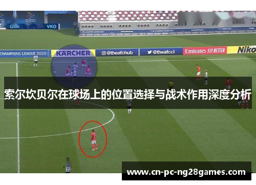 索尔坎贝尔在球场上的位置选择与战术作用深度分析 索尔坎贝尔在球场上的位置选择与战术作用深度分析