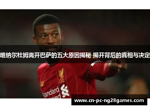 维纳尔杜姆离开巴萨的五大原因揭秘 揭开背后的真相与决定