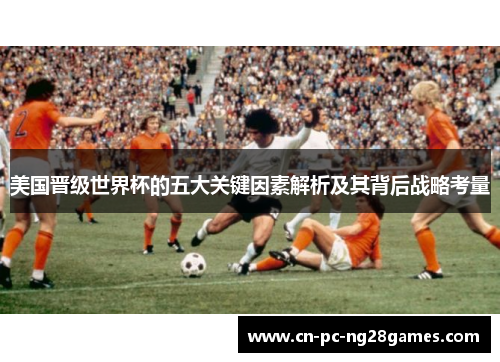 美国晋级世界杯的五大关键因素解析及其背后战略考量