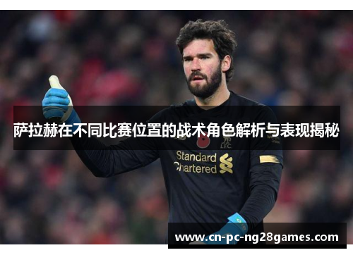 萨拉赫在不同比赛位置的战术角色解析与表现揭秘