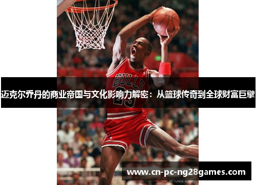 迈克尔乔丹的商业帝国与文化影响力解密：从篮球传奇到全球财富巨擘