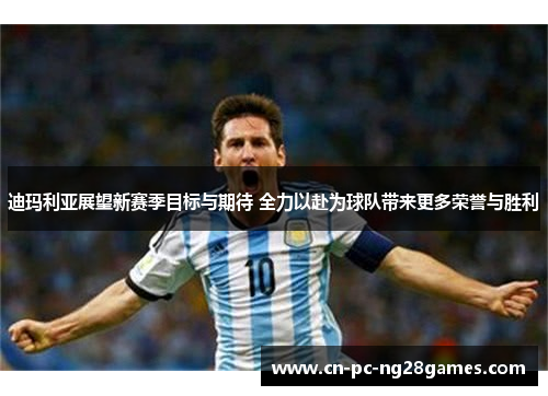 迪玛利亚展望新赛季目标与期待 全力以赴为球队带来更多荣誉与胜利 迪玛利亚展望新赛季目标与期待 全力以赴为球队带来更多荣誉与胜利