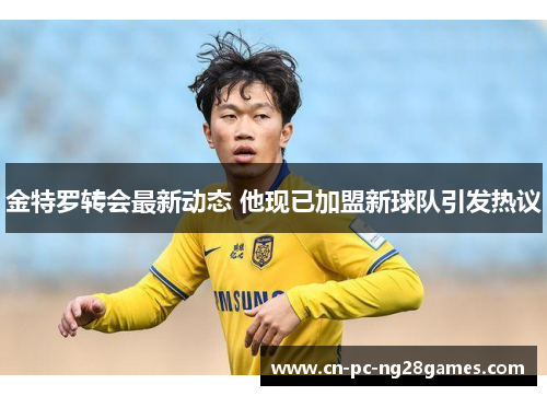 金特罗转会最新动态 他现已加盟新球队引发热议