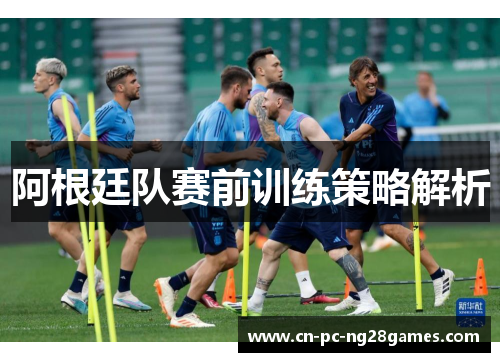 阿根廷队赛前训练策略解析 阿根廷队赛前训练策略解析