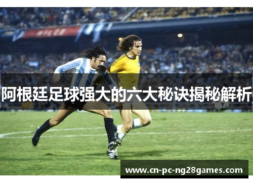 阿根廷足球强大的六大秘诀揭秘解析
