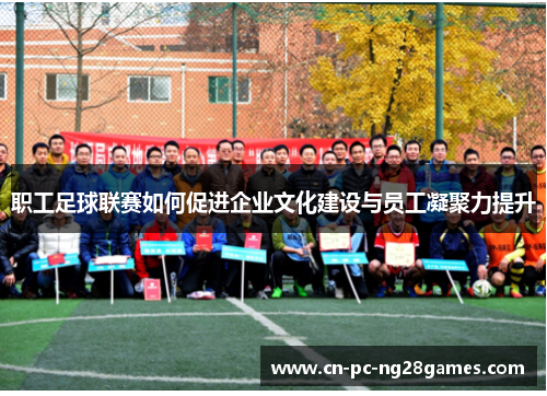 职工足球联赛如何促进企业文化建设与员工凝聚力提升