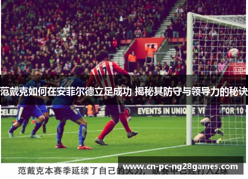 范戴克如何在安菲尔德立足成功 揭秘其防守与领导力的秘诀 范戴克如何在安菲尔德立足成功 揭秘其防守与领导力的秘诀