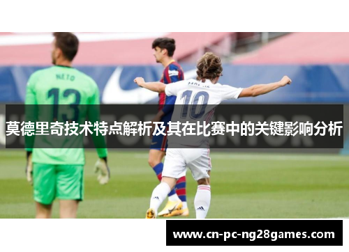 莫德里奇技术特点解析及其在比赛中的关键影响分析