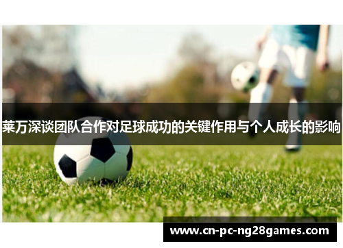 莱万深谈团队合作对足球成功的关键作用与个人成长的影响