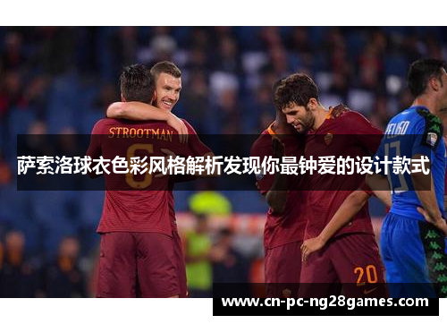 萨索洛球衣色彩风格解析发现你最钟爱的设计款式 萨索洛球衣色彩风格解析发现你最钟爱的设计款式