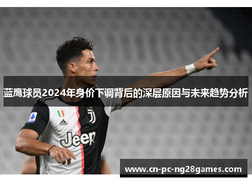 蓝鹰球员2024年身价下调背后的深层原因与未来趋势分析
