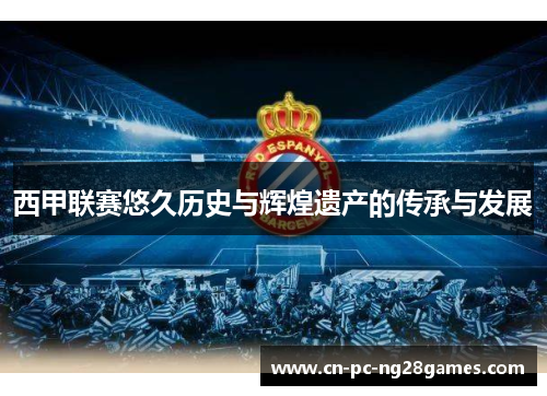 西甲联赛悠久历史与辉煌遗产的传承与发展