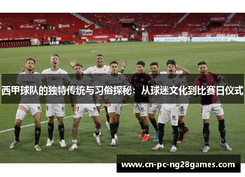 西甲球队的独特传统与习俗探秘:从球迷文化到比赛日仪式 西甲球队的独特传统与习俗探秘:从球迷文化到比赛日仪式
