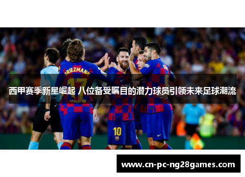 西甲赛季新星崛起 八位备受瞩目的潜力球员引领未来足球潮流