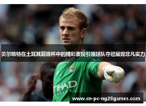 贝尔哈特在土耳其超级杯中的精彩表现引领球队夺冠展现非凡实力