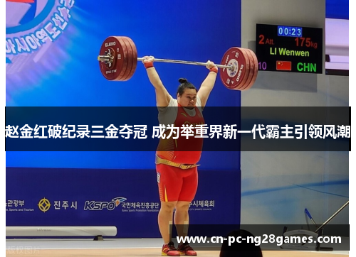 赵金红破纪录三金夺冠 成为举重界新一代霸主引领风潮