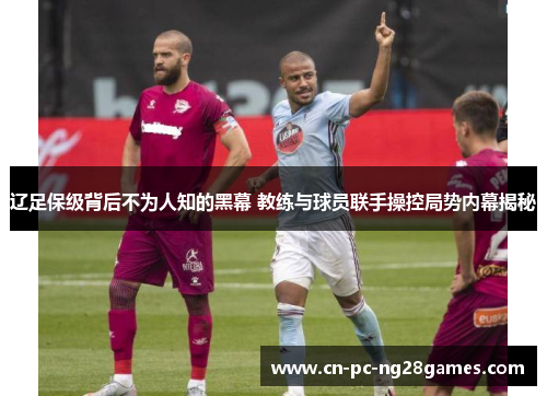 辽足保级背后不为人知的黑幕 教练与球员联手操控局势内幕揭秘