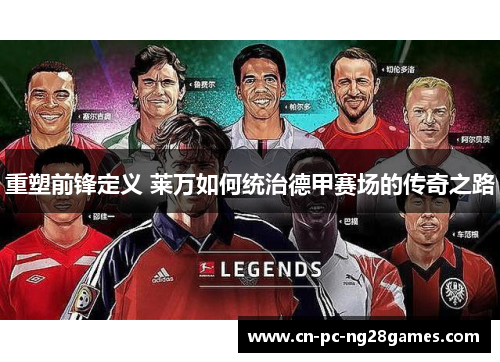 重塑前锋定义 莱万如何统治德甲赛场的传奇之路 重塑前锋定义 莱万如何统治德甲赛场的传奇之路