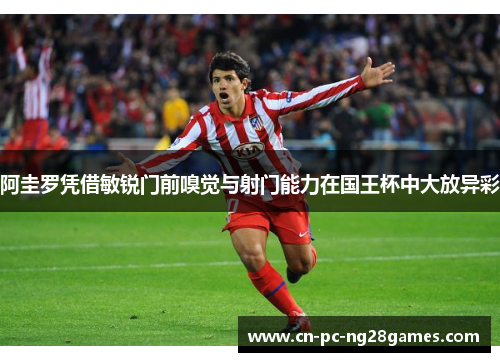 阿圭罗凭借敏锐门前嗅觉与射门能力在国王杯中大放异彩 阿圭罗凭借敏锐门前嗅觉与射门能力在国王杯中大放异彩