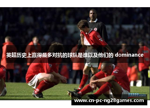 英超历史上赢得最多对抗的球队是谁以及他们的 dominance