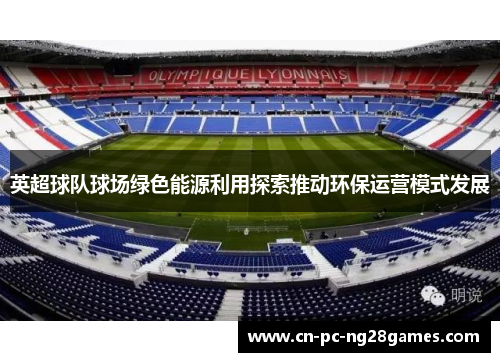 英超球队球场绿色能源利用探索推动环保运营模式发展 英超球队球场绿色能源利用探索推动环保运营模式发展