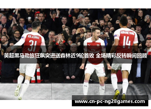 英超黑马劲旅狂飙突进送森林近9轮首败 全场精彩反转瞬间回顾