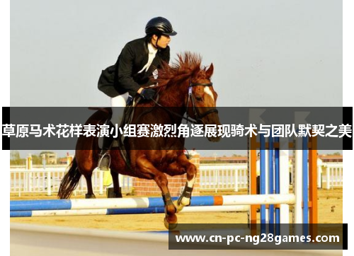 草原马术花样表演小组赛激烈角逐展现骑术与团队默契之美 草原马术花样表演小组赛激烈角逐展现骑术与团队默契之美