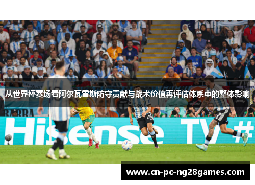 从世界杯赛场看阿尔瓦雷斯防守贡献与战术价值再评估体系中的整体影响 从世界杯赛场看阿尔瓦雷斯防守贡献与战术价值再评估体系中的整体影响