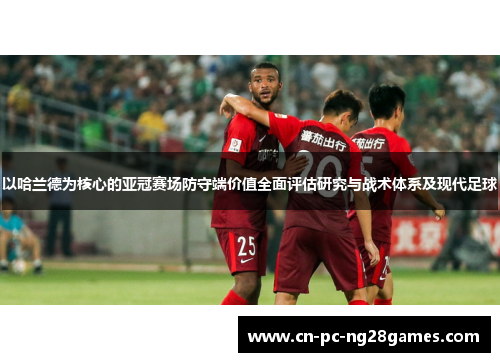 以哈兰德为核心的亚冠赛场防守端价值全面评估研究与战术体系及现代足球 以哈兰德为核心的亚冠赛场防守端价值全面评估研究与战术体系及现代足球