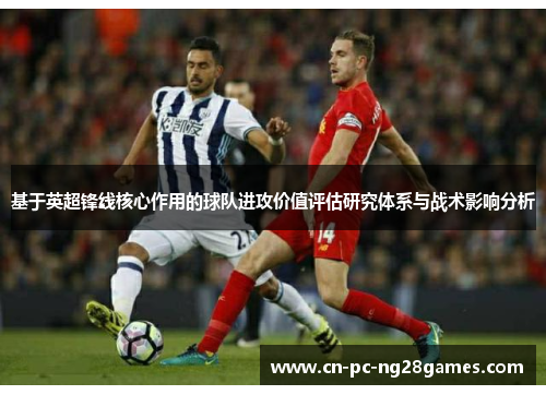 基于英超锋线核心作用的球队进攻价值评估研究体系与战术影响分析 基于英超锋线核心作用的球队进攻价值评估研究体系与战术影响分析