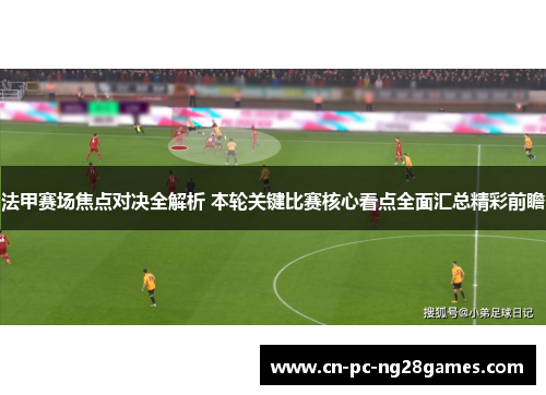 法甲赛场焦点对决全解析 本轮关键比赛核心看点全面汇总精彩前瞻 法甲赛场焦点对决全解析 本轮关键比赛核心看点全面汇总精彩前瞻