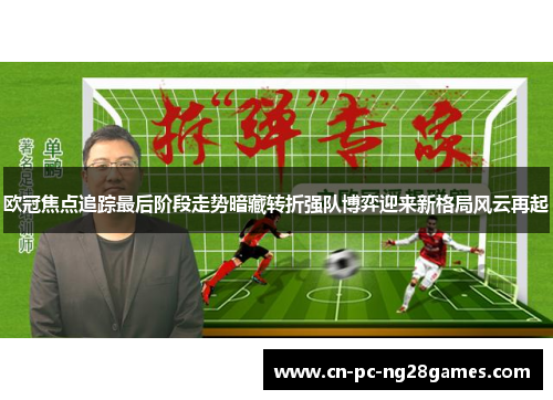 欧冠焦点追踪最后阶段走势暗藏转折强队博弈迎来新格局风云再起 欧冠焦点追踪最后阶段走势暗藏转折强队博弈迎来新格局风云再起