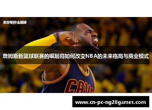 詹姆斯新篮球联赛的崛起将如何改变NBA的未来格局与商业模式 詹姆斯新篮球联赛的崛起将如何改变NBA的未来格局与商业模式