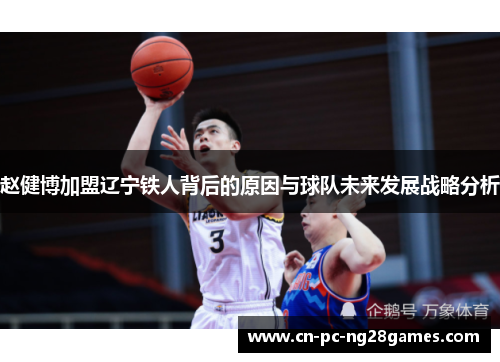 赵健博加盟辽宁铁人背后的原因与球队未来发展战略分析