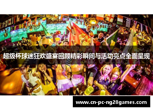 超级杯球迷狂欢盛宴回顾精彩瞬间与活动亮点全面呈现
