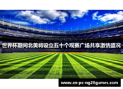 世界杯期间北美将设立五十个观赛广场共享激情盛况 世界杯期间北美将设立五十个观赛广场共享激情盛况