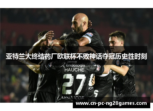 亚特兰大终结药厂欧联杯不败神话夺冠历史性时刻 亚特兰大终结药厂欧联杯不败神话夺冠历史性时刻