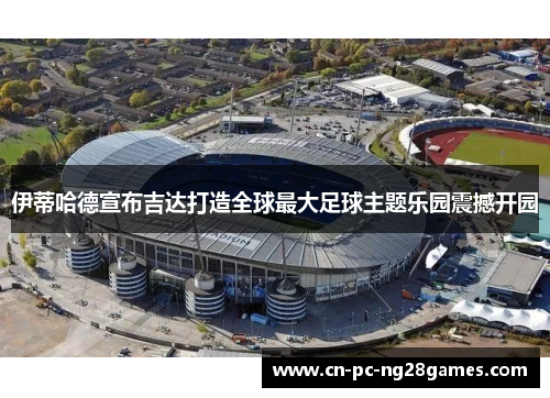 伊蒂哈德宣布吉达打造全球最大足球主题乐园震撼开园 伊蒂哈德宣布吉达打造全球最大足球主题乐园震撼开园