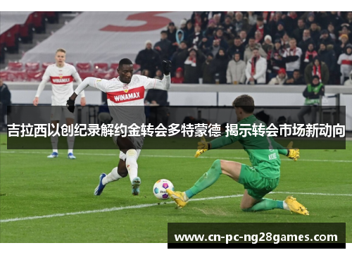 吉拉西以创纪录解约金转会多特蒙德 揭示转会市场新动向 吉拉西以创纪录解约金转会多特蒙德 揭示转会市场新动向