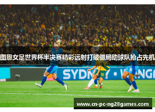 图恩女足世界杯半决赛精彩远射打破僵局助球队抢占先机 图恩女足世界杯半决赛精彩远射打破僵局助球队抢占先机
