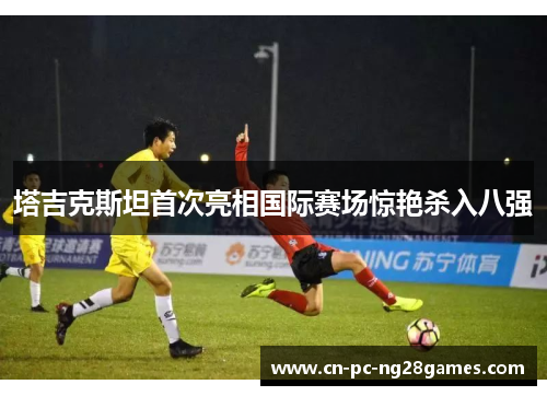 塔吉克斯坦首次亮相国际赛场惊艳杀入八强 塔吉克斯坦首次亮相国际赛场惊艳杀入八强